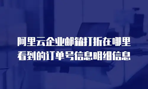 阿里云企业邮箱打折在哪里看到的订单号信息明细信息