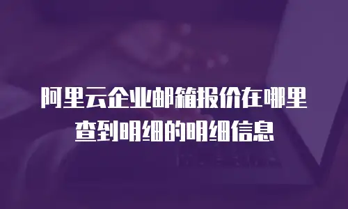 阿里云企业邮箱报价在哪里查到明细的明细信息