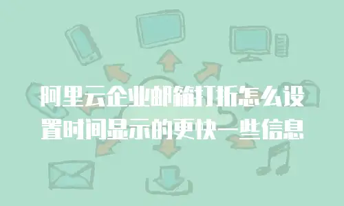阿里云企业邮箱打折怎么设置时间显示的更快一些信息