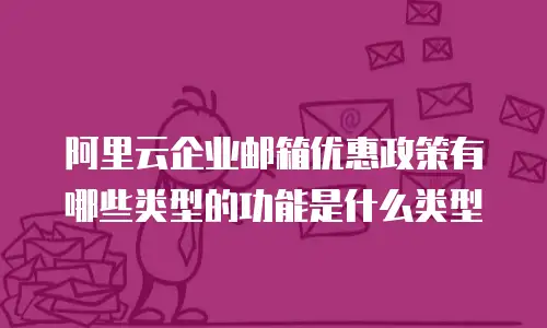 阿里云企业邮箱优惠政策有哪些类型的功能是什么类型