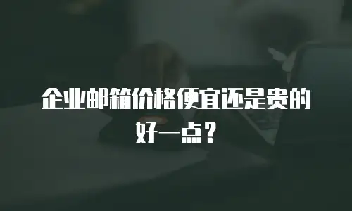 企业邮箱价格便宜还是贵的好一点?