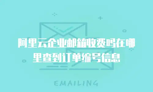 阿里云企业邮箱收费吗在哪里查到订单编号信息