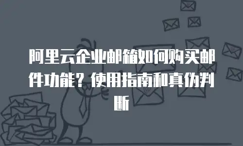 阿里云企业邮箱如何购买邮件功能？使用指南和真伪判断