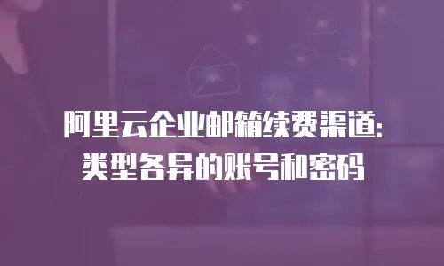 阿里云企业邮箱续费渠道:类型各异的账号和密码