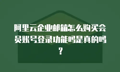 阿里云企业邮箱怎么购买会员账号登录功能吗是真的吗？