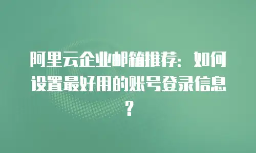 阿里云企业邮箱推荐：如何设置最好用的账号登录信息？