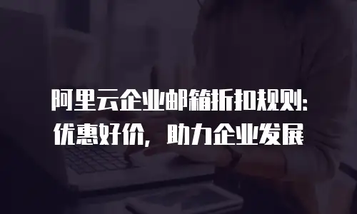 阿里云企业邮箱折扣规则：优惠好价，助力企业发展