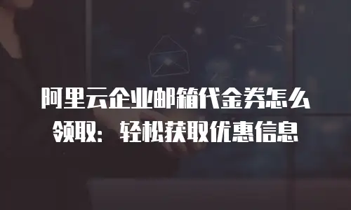 阿里云企业邮箱代金券怎么领取:轻松获取优惠信息