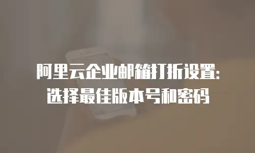阿里云企业邮箱打折设置：选择最佳版本号和密码