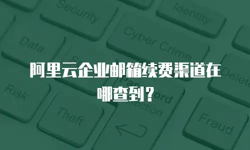 阿里云企业邮箱续费渠道在哪查到？