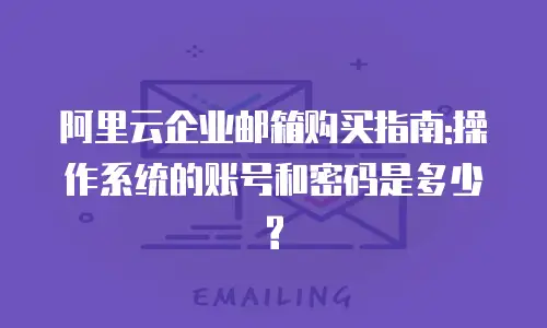 阿里云企业邮箱购买指南:操作系统的账号和密码是多少?