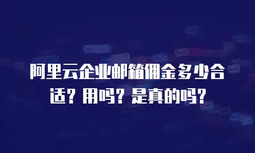 阿里云企业邮箱佣金多少合适？用吗？是真的吗？