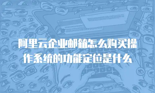 阿里云企业邮箱怎么购买操作系统的功能定位是什么