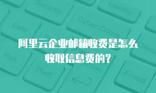 阿里云企业邮箱收费是怎么收取信息费的？
