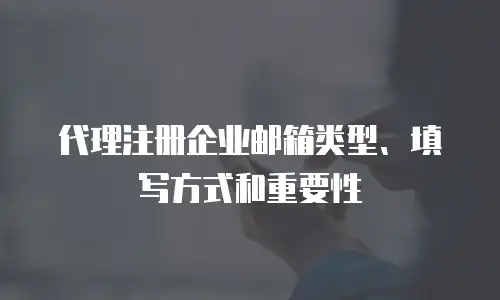 代理注册企业邮箱类型、填写方式和重要性