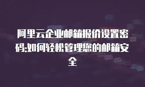 阿里云企业邮箱报价设置密码:如何轻松管理您的邮箱安全