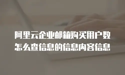 阿里云企业邮箱购买用户数怎么查信息的信息内容信息