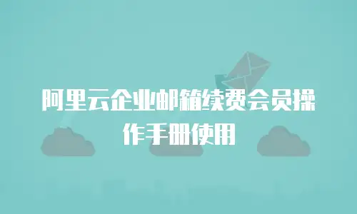 阿里云企业邮箱续费会员操作手册使用
