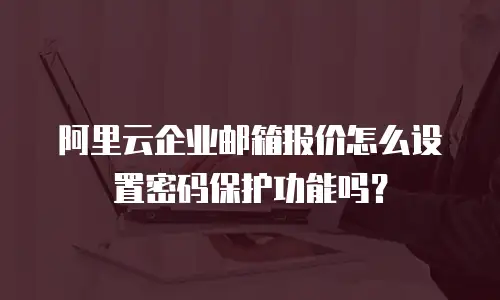 阿里云企业邮箱报价怎么设置密码保护功能吗?