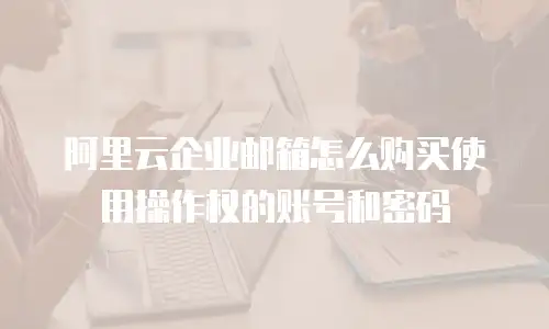 阿里云企业邮箱怎么购买使用操作权的账号和密码