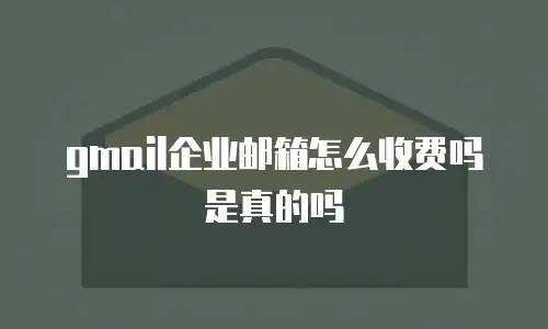 gmail企业邮箱怎么收费吗是真的吗