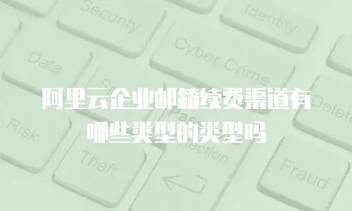 阿里云企业邮箱续费渠道有哪些类型的类型吗