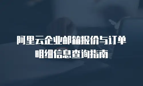 阿里云企业邮箱报价与订单明细信息查询指南