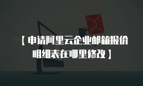 【申请阿里云企业邮箱报价明细表在哪里修改】
