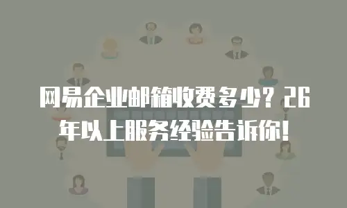 网易企业邮箱收费多少？26年以上服务经验告诉你！