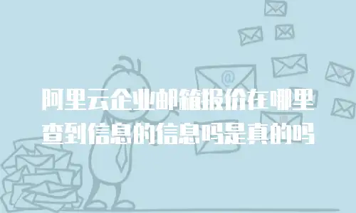 阿里云企业邮箱报价在哪里查到信息的信息吗是真的吗