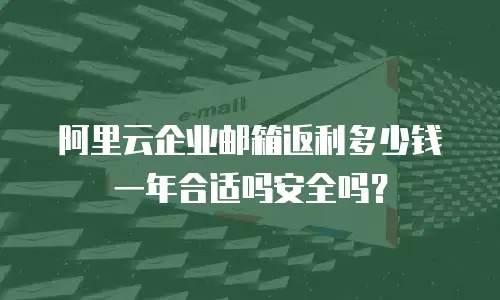 阿里云企业邮箱返利多少钱一年合适吗安全吗？