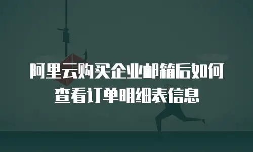 阿里云购买企业邮箱后如何查看订单明细表信息