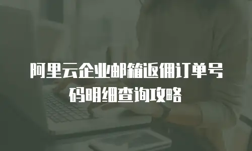 阿里云企业邮箱返佣订单号码明细查询攻略