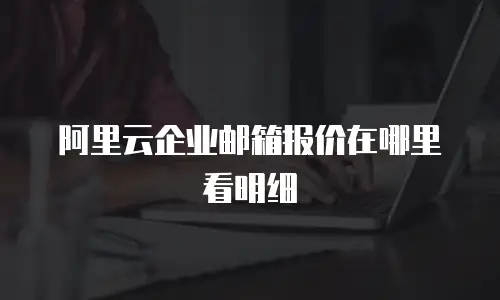 阿里云企业邮箱报价在哪里看明细