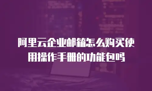 阿里云企业邮箱怎么购买使用操作手册的功能包吗