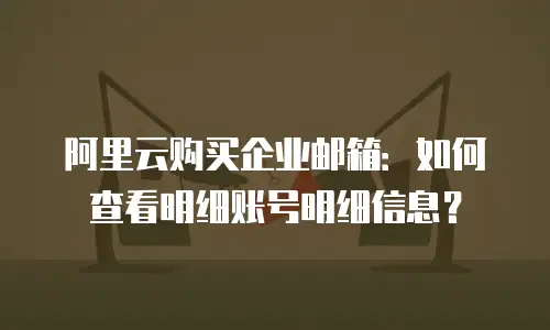 阿里云购买企业邮箱:如何查看明细账号明细信息?