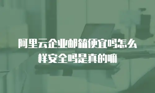 阿里云企业邮箱便宜吗怎么样安全吗是真的嘛
