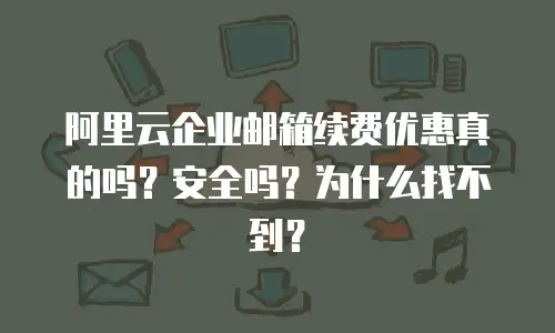 阿里云企业邮箱续费优惠真的吗?安全吗?为什么找不到?
