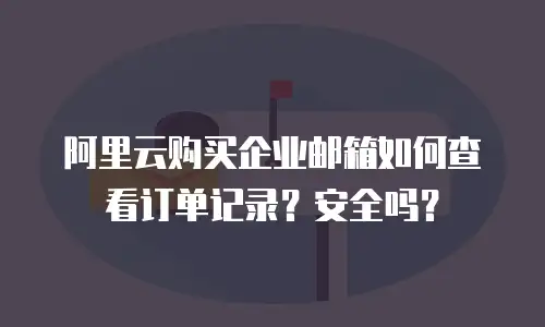 阿里云购买企业邮箱如何查看订单记录?安全吗?