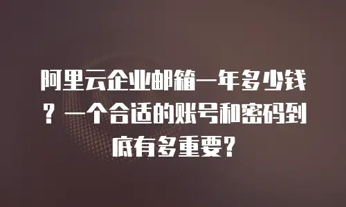 阿里云企业邮箱一年多少钱？一个合适的账号和密码到底有多重要？