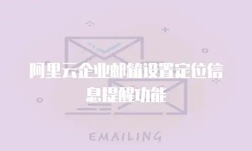 阿里云企业邮箱设置定位信息提醒功能