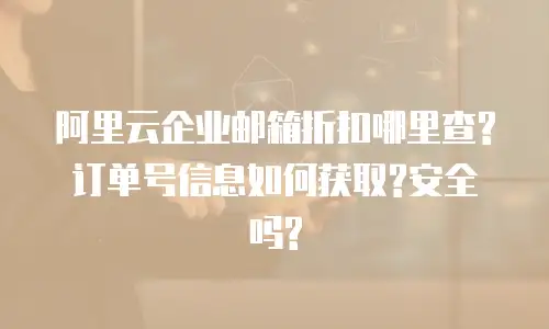 阿里云企业邮箱折扣哪里查?订单号信息如何获取?安全吗?