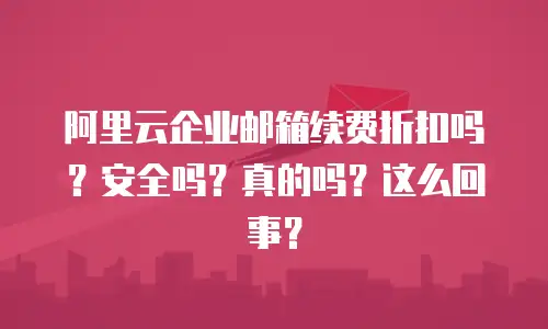 阿里云企业邮箱续费折扣吗？安全吗？真的吗？这么回事？
