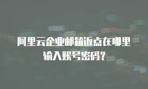 阿里云企业邮箱返点在哪里输入账号密码？