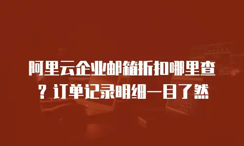 阿里云企业邮箱折扣哪里查？订单记录明细一目了然