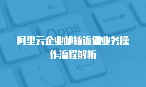 阿里云企业邮箱返佣业务操作流程解析