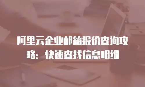 阿里云企业邮箱报价查询攻略:快速查找信息明细