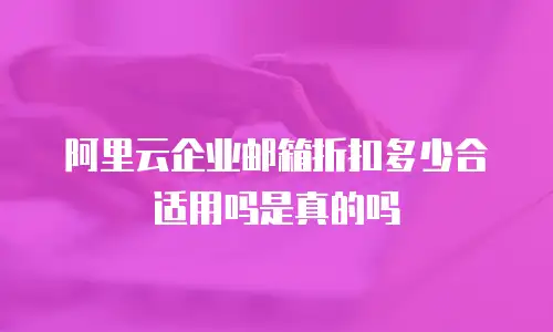 阿里云企业邮箱折扣多少合适用吗是真的吗