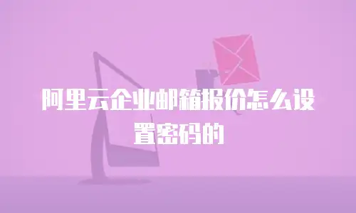 阿里云企业邮箱报价怎么设置密码的