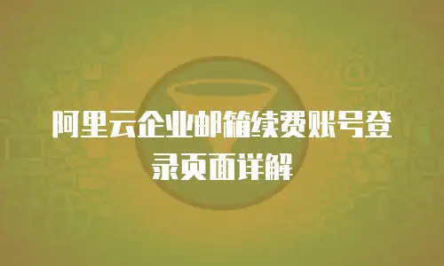 阿里云企业邮箱续费账号登录页面详解